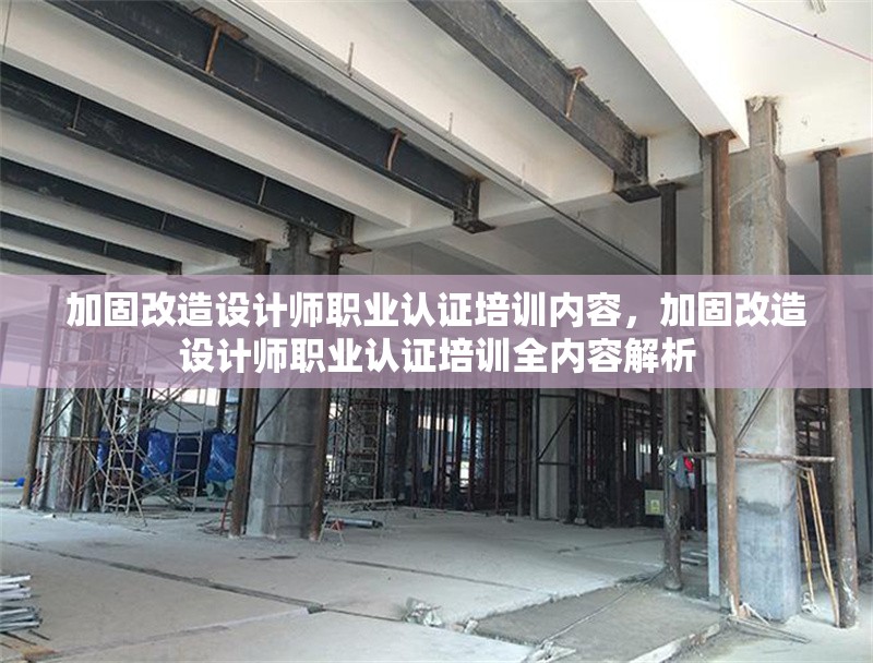 加固改造設(shè)計(jì)師職業(yè)認(rèn)證培訓(xùn)內(nèi)容，加固改造設(shè)計(jì)師職業(yè)認(rèn)證培訓(xùn)全內(nèi)容解析