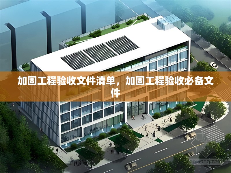 加固工程驗(yàn)收文件清單，加固工程驗(yàn)收必備文件