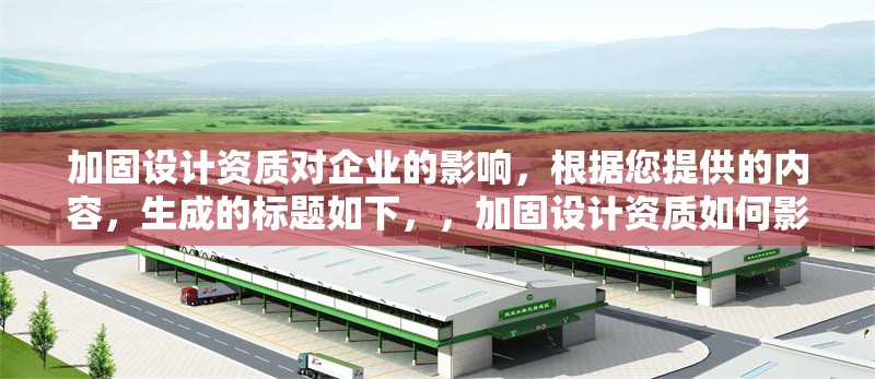 加固設(shè)計資質(zhì)對企業(yè)的影響，根據(jù)您提供的內(nèi)容，生成的標(biāo)題如下，，加固設(shè)計資質(zhì)如何影響企業(yè)競爭力與市場準(zhǔn)入，聚焦資質(zhì)對企業(yè)核心發(fā)展要素的作用，若您希望側(cè)重其他方面，可補(bǔ)充關(guān)鍵詞調(diào)整方向。）加固設(shè)計資質(zhì)對企業(yè)競爭力與市場發(fā)展的核心影響