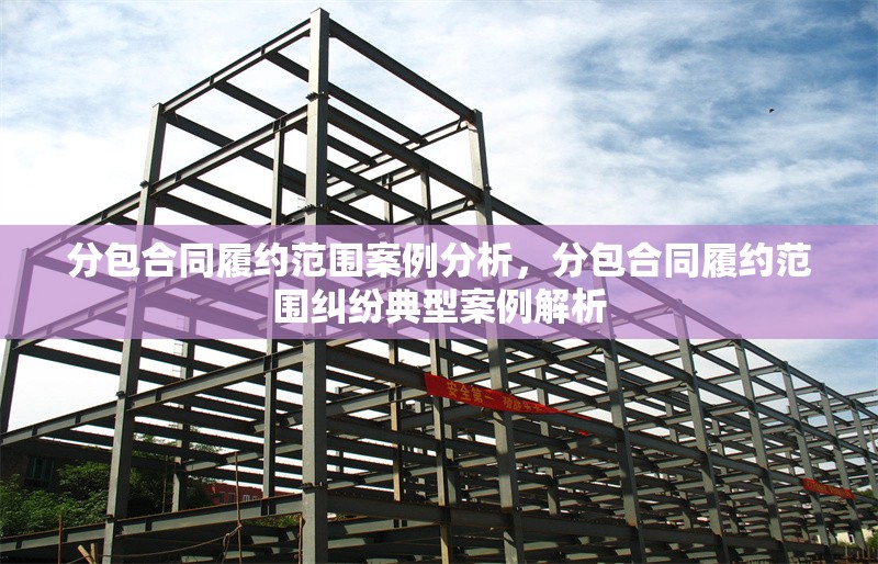 分包合同履約范圍案例分析，分包合同履約范圍糾紛典型案例解析