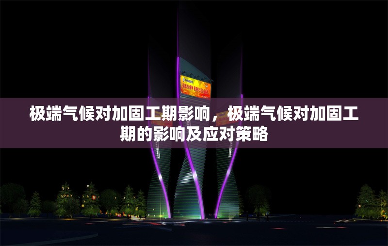 極端氣候對加固工期影響，極端氣候對加固工期的影響及應對策略