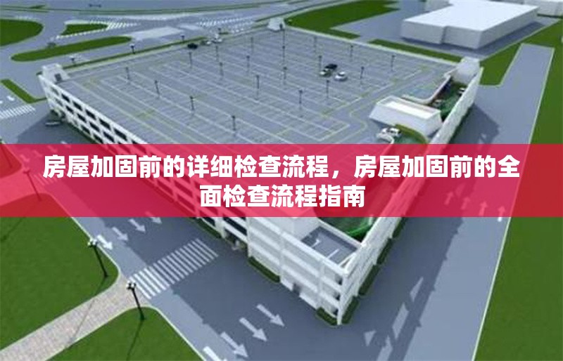 房屋加固前的詳細(xì)檢查流程，房屋加固前的全面檢查流程指南，房屋加固前的全面檢查流程指南