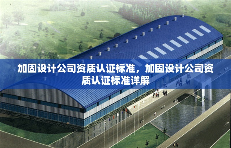 加固設(shè)計(jì)公司資質(zhì)認(rèn)證標(biāo)準(zhǔn)，加固設(shè)計(jì)公司資質(zhì)認(rèn)證標(biāo)準(zhǔn)詳解