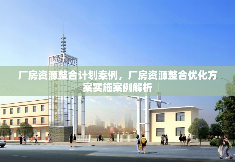 廠房資源整合計劃案例，廠房資源整合優(yōu)化方案實(shí)施案例解析