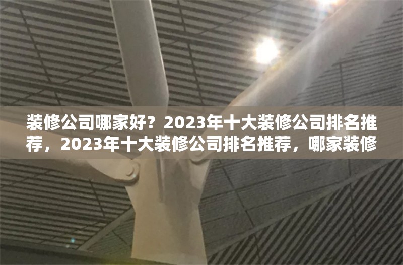 裝修公司哪家好？2023年十大裝修公司排名推薦，2023年十大裝修公司排名推薦，哪家裝修公司更靠譜？