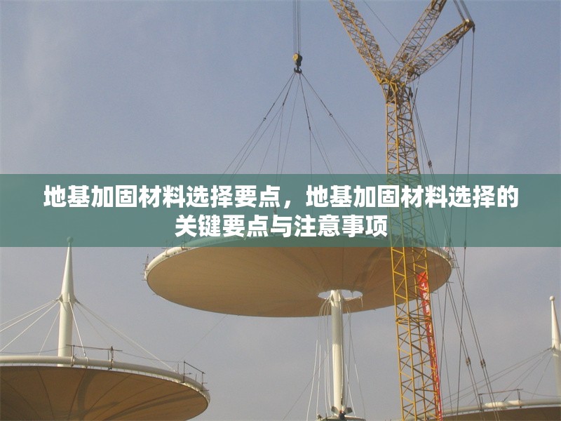 地基加固材料選擇要點(diǎn)，地基加固材料選擇的關(guān)鍵要點(diǎn)與注意事項(xiàng)