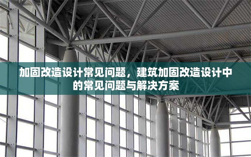 加固改造設(shè)計(jì)常見問題，建筑加固改造設(shè)計(jì)中的常見問題與解決方案