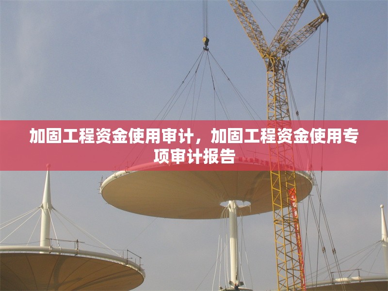 加固工程資金使用審計(jì)，加固工程資金使用專項(xiàng)審計(jì)報(bào)告 行業(yè)新聞 第1張