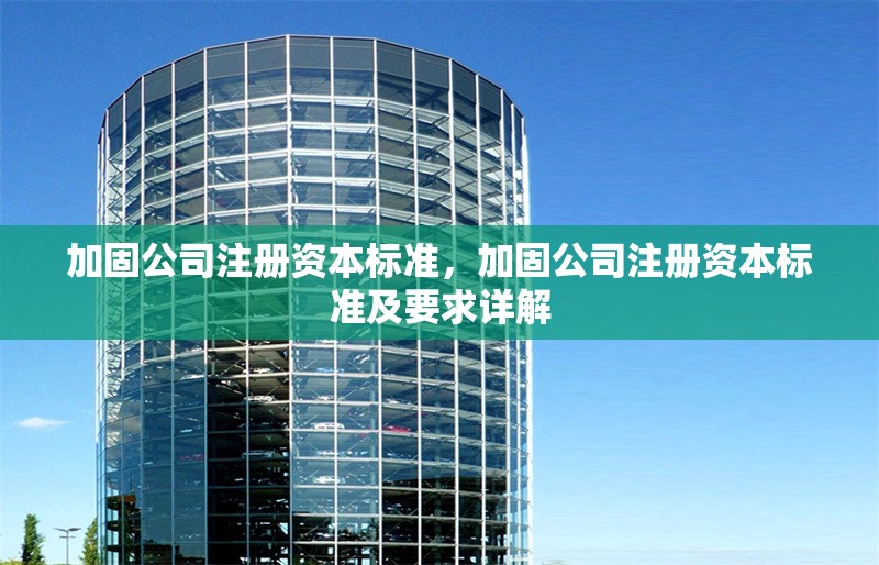 加固公司注冊資本標準，加固公司注冊資本標準及要求詳解