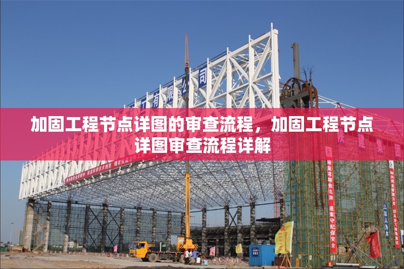 加固工程節(jié)點詳圖的審查流程，加固工程節(jié)點詳圖審查流程詳解 行業(yè)新聞 第1張