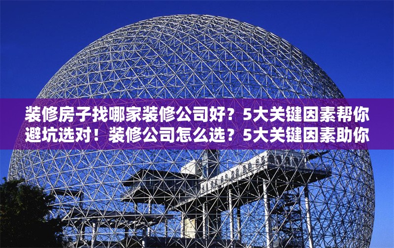 裝修房子找哪家裝修公司好？5大關(guān)鍵因素幫你避坑選對(duì)！裝修公司怎么選？5大關(guān)鍵因素助你避坑！