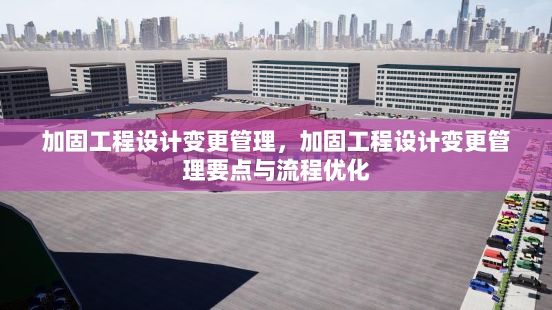 加固工程設(shè)計變更管理，加固工程設(shè)計變更管理要點與流程優(yōu)化