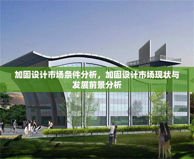 加固設(shè)計(jì)市場(chǎng)條件分析，加固設(shè)計(jì)市場(chǎng)現(xiàn)狀與發(fā)展前景分析