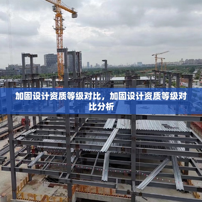 加固設(shè)計(jì)資質(zhì)等級(jí)對(duì)比，加固設(shè)計(jì)資質(zhì)等級(jí)對(duì)比分析