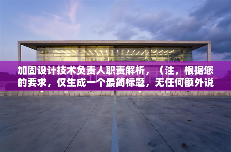 加固設(shè)計技術(shù)負責人職責解析，（注，根據(jù)您的要求，僅生成一個最簡標題，無任何額外說明或修飾）