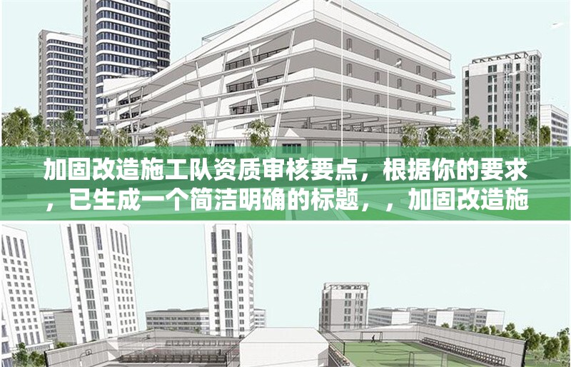 加固改造施工隊(duì)資質(zhì)審核要點(diǎn)，根據(jù)你的要求，已生成一個(gè)簡(jiǎn)潔明確的標(biāo)題，，加固改造施工隊(duì)資質(zhì)審核關(guān)鍵要點(diǎn)解析，（注，若需調(diào)整方向或補(bǔ)充關(guān)鍵詞，可告知具體需求，如突出行業(yè)/標(biāo)準(zhǔn)/流程等要素）