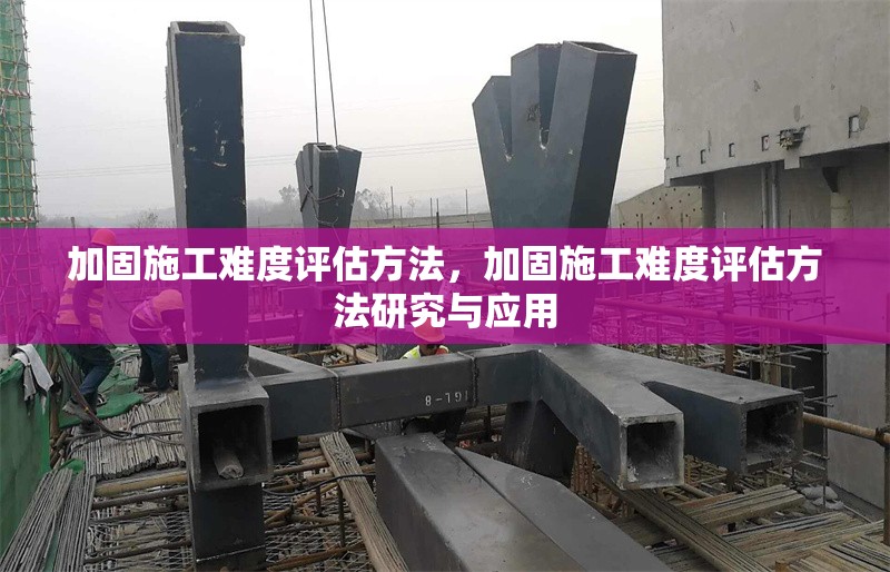 加固施工難度評估方法，加固施工難度評估方法研究與應用