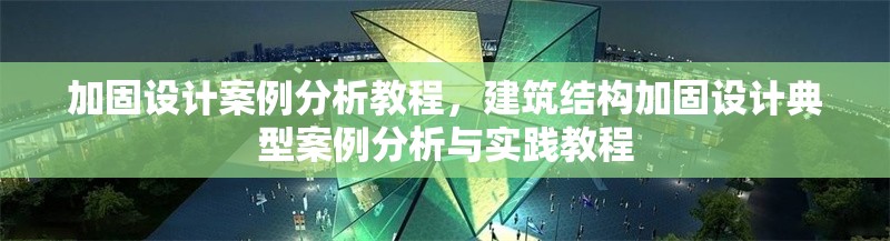 加固設(shè)計案例分析教程，建筑結(jié)構(gòu)加固設(shè)計典型案例分析與實踐教程