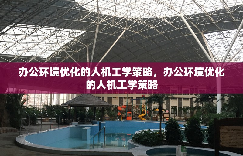 辦公環(huán)境優(yōu)化的人機工學策略，辦公環(huán)境優(yōu)化的人機工學策略