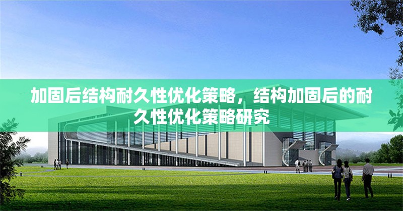 加固后結構耐久性優(yōu)化策略，結構加固后的耐久性優(yōu)化策略研究