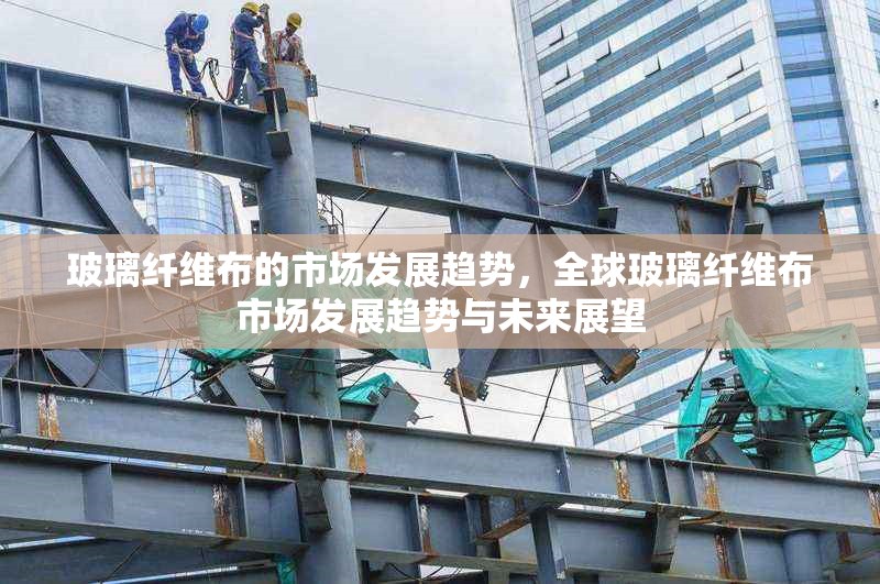 玻璃纖維布的市場(chǎng)發(fā)展趨勢(shì)，全球玻璃纖維布市場(chǎng)發(fā)展趨勢(shì)與未來展望