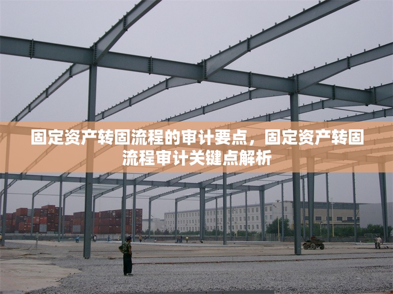 固定資產(chǎn)轉固流程的審計要點，固定資產(chǎn)轉固流程審計關鍵點解析
