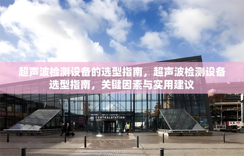 超聲波檢測(cè)設(shè)備的選型指南，超聲波檢測(cè)設(shè)備選型指南，關(guān)鍵因素與實(shí)用建議