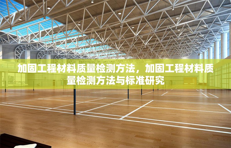 加固工程材料質(zhì)量檢測方法，加固工程材料質(zhì)量檢測方法與標準研究