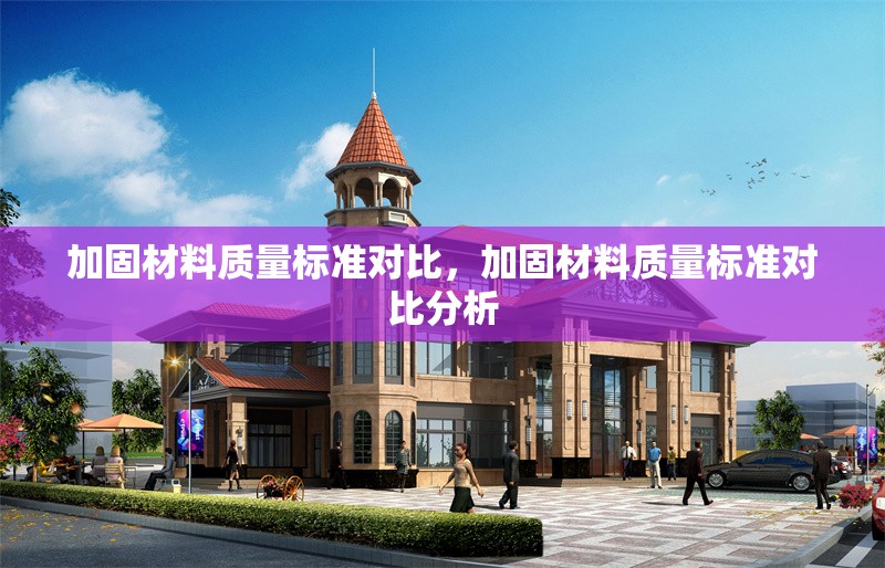 加固材料質(zhì)量標準對比，加固材料質(zhì)量標準對比分析，加固材料質(zhì)量標準對比分析