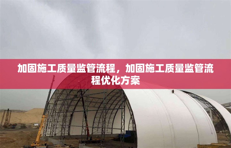 加固施工質(zhì)量監(jiān)管流程，加固施工質(zhì)量監(jiān)管流程優(yōu)化方案