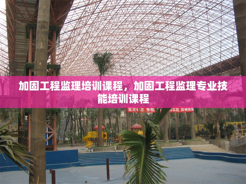 加固工程監(jiān)理培訓課程，加固工程監(jiān)理專業(yè)技能培訓課程