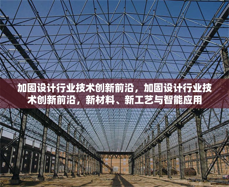 加固設計行業(yè)技術創(chuàng)新前沿，加固設計行業(yè)技術創(chuàng)新前沿，新材料、新工藝與智能應用