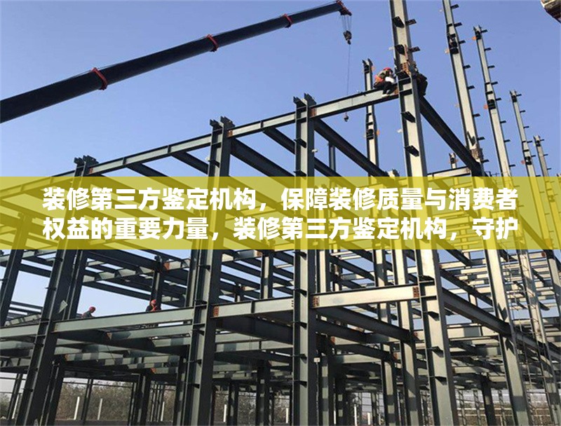 裝修第三方鑒定機(jī)構(gòu)，保障裝修質(zhì)量與消費者權(quán)益的重要力量，裝修第三方鑒定機(jī)構(gòu)，守護(hù)裝修質(zhì)量與消費者權(quán)益的關(guān)鍵保障