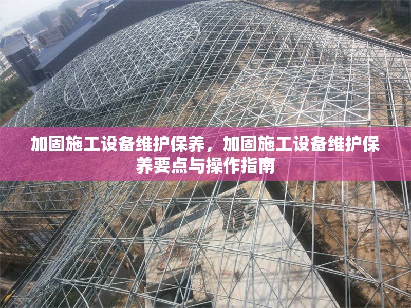 加固施工設(shè)備維護(hù)保養(yǎng)，加固施工設(shè)備維護(hù)保養(yǎng)要點(diǎn)與操作指南