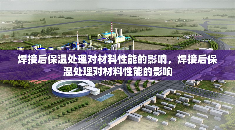 焊接后保溫處理對(duì)材料性能的影響，焊接后保溫處理對(duì)材料性能的影響