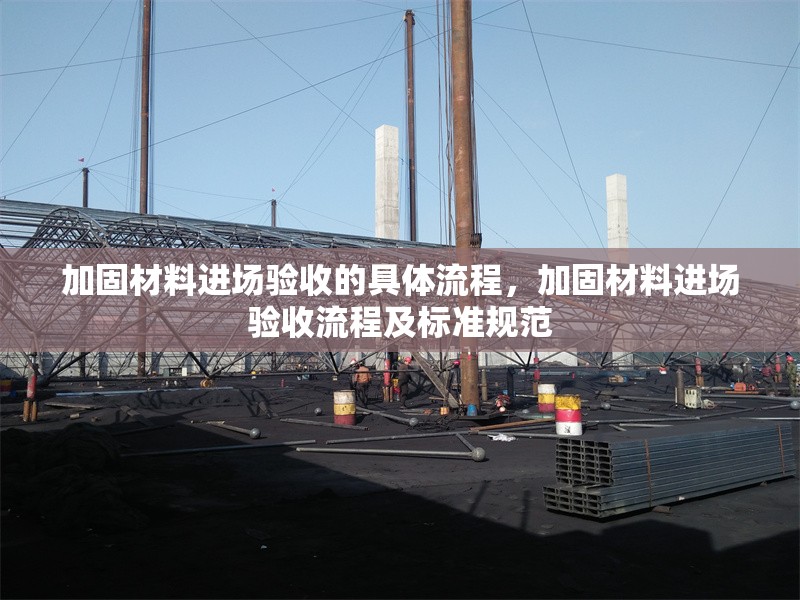 加固材料進(jìn)場驗收的具體流程，加固材料進(jìn)場驗收流程及標(biāo)準(zhǔn)規(guī)范