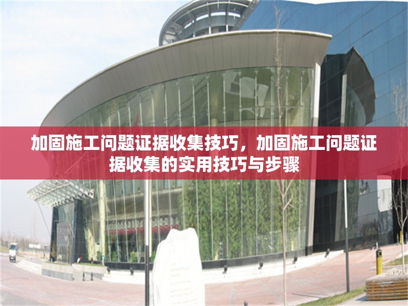 加固施工問題證據(jù)收集技巧，加固施工問題證據(jù)收集的實(shí)用技巧與步驟