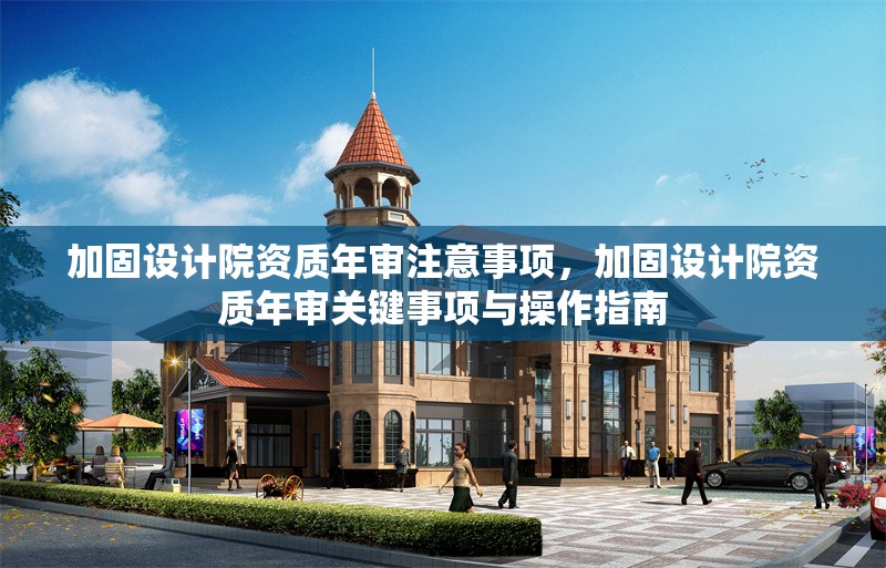 加固設(shè)計(jì)院資質(zhì)年審注意事項(xiàng)，加固設(shè)計(jì)院資質(zhì)年審關(guān)鍵事項(xiàng)與操作指南