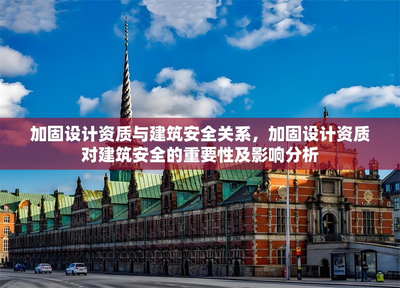 加固設(shè)計資質(zhì)與建筑安全關(guān)系，加固設(shè)計資質(zhì)對建筑安全的重要性及影響分析