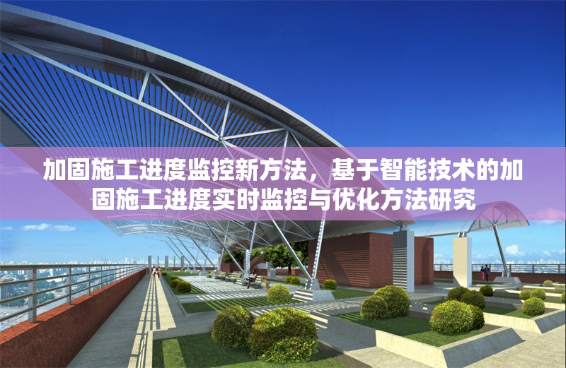 加固施工進(jìn)度監(jiān)控新方法，基于智能技術(shù)的加固施工進(jìn)度實(shí)時監(jiān)控與優(yōu)化方法研究