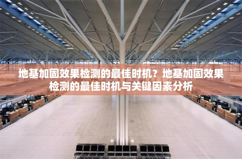 地基加固效果檢測的最佳時機？地基加固效果檢測的最佳時機與關(guān)鍵因素分析