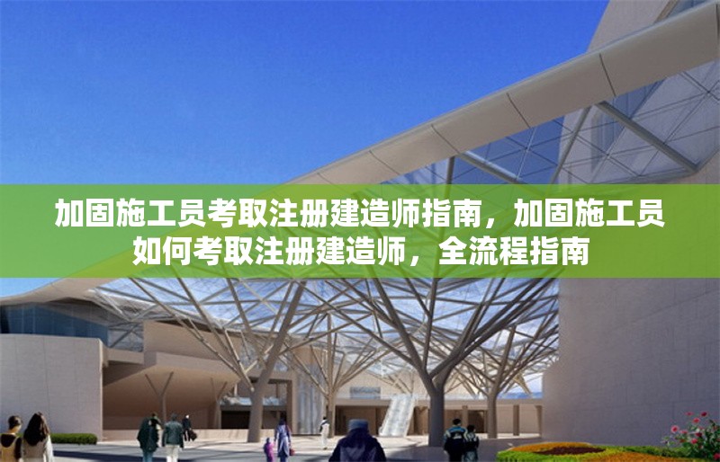 加固施工員考取注冊建造師指南，加固施工員如何考取注冊建造師，全流程指南