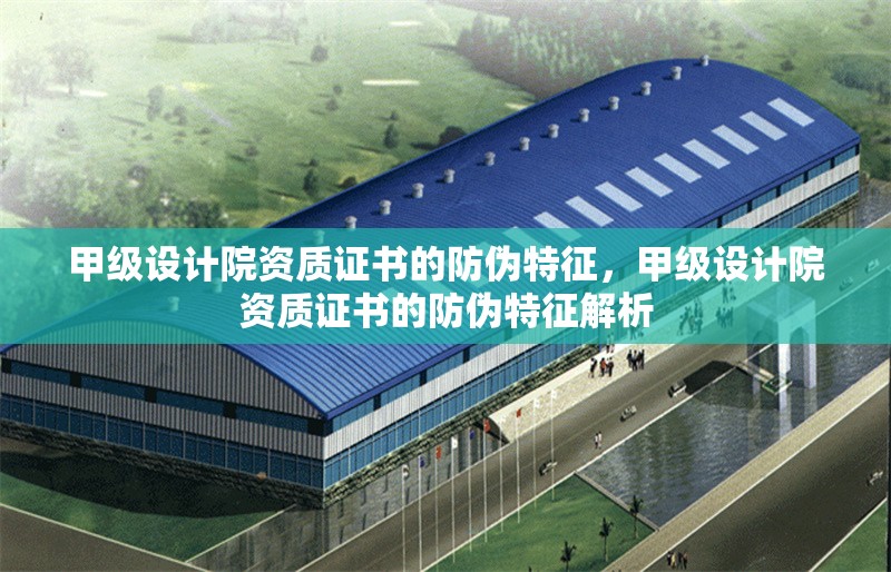 甲級(jí)設(shè)計(jì)院資質(zhì)證書(shū)的防偽特征，甲級(jí)設(shè)計(jì)院資質(zhì)證書(shū)的防偽特征解析