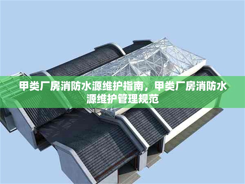 甲類廠房消防水源維護(hù)指南，甲類廠房消防水源維護(hù)管理規(guī)范