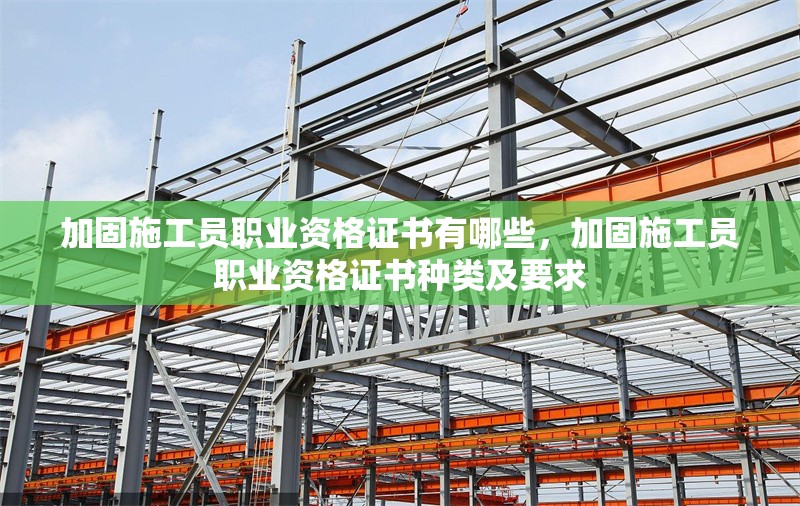 加固施工員職業(yè)資格證書有哪些，加固施工員職業(yè)資格證書種類及要求 行業(yè)新聞 第1張
