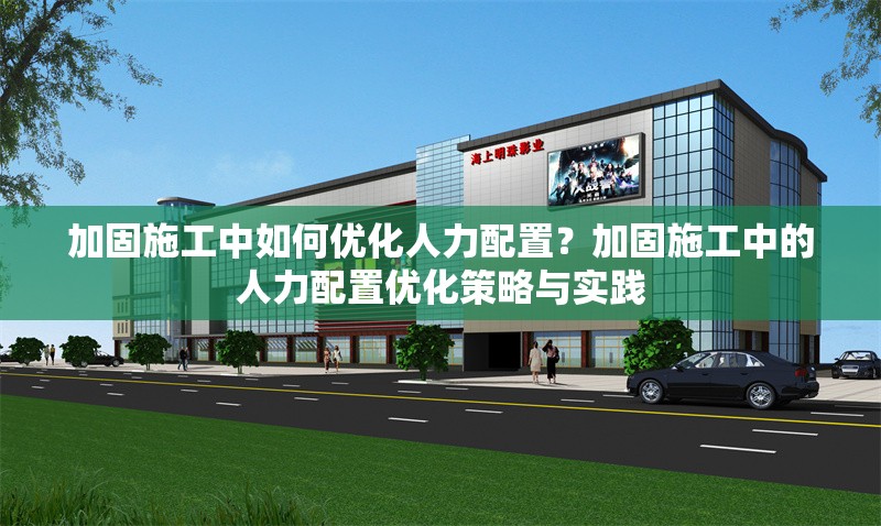 加固施工中如何優(yōu)化人力配置？加固施工中的人力配置優(yōu)化策略與實(shí)踐