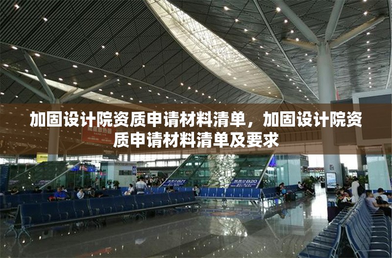 加固設(shè)計(jì)院資質(zhì)申請(qǐng)材料清單，加固設(shè)計(jì)院資質(zhì)申請(qǐng)材料清單及要求