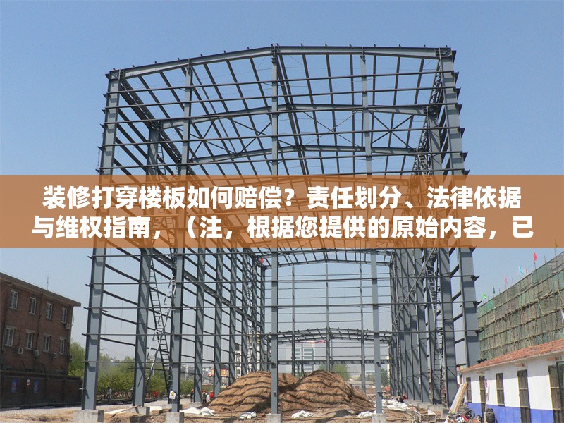 裝修打穿樓板如何賠償？責(zé)任劃分、法律依據(jù)與維權(quán)指南，（注，根據(jù)您提供的原始內(nèi)容，已生成最簡(jiǎn)化的直接回答。若需調(diào)整角度或補(bǔ)充細(xì)節(jié)，可隨時(shí)說明。），樓板被打穿如何索賠？責(zé)任認(rèn)定+賠償標(biāo)準(zhǔn)+法律維權(quán)全解析，聚焦核心問題賠償，用關(guān)鍵詞責(zé)任認(rèn)定賠償標(biāo)準(zhǔn)法律維權(quán)覆蓋用戶需求，符合搜索習(xí)慣。全解析增強(qiáng)信息完整感，吸引點(diǎn)擊。）