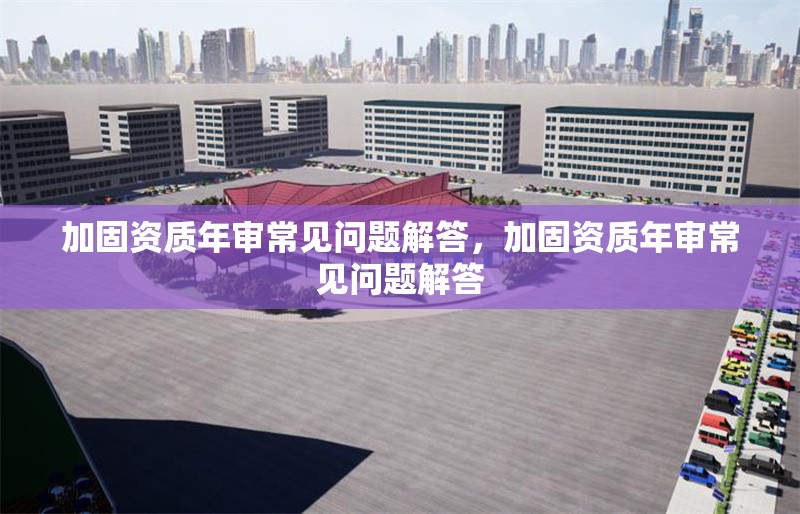 加固資質(zhì)年審常見(jiàn)問(wèn)題解答，加固資質(zhì)年審常見(jiàn)問(wèn)題解答