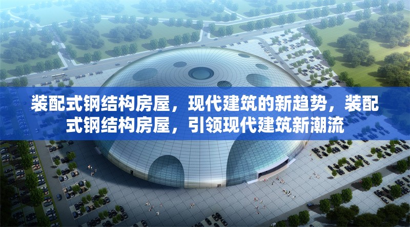 裝配式鋼結(jié)構(gòu)房屋，現(xiàn)代建筑的新趨勢，裝配式鋼結(jié)構(gòu)房屋，引領(lǐng)現(xiàn)代建筑新潮流